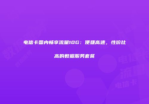电信卡国内畅享流量10G：便捷高速，性价比高的数据服务套餐