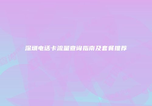 深圳电话卡流量查询指南及套餐推荐
