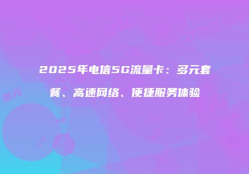2025年电信5G流量卡：多元套餐、高速网络、便捷服务体验