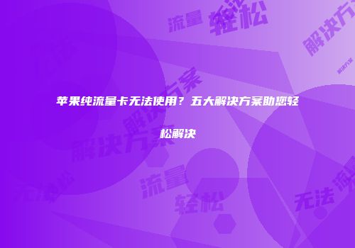 苹果纯流量卡无法使用？五大解决方案助您轻松解决