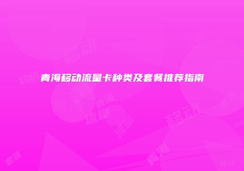 青海移动流量卡种类及套餐推荐指南