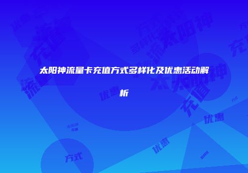 太阳神流量卡充值方式多样化及优惠活动解析