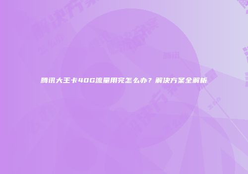 腾讯大王卡40G流量用完怎么办？解决方案全解析