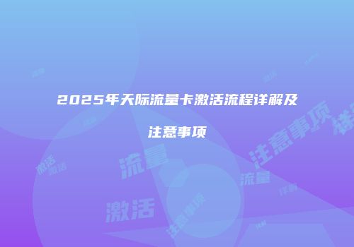2025年天际流量卡激活流程详解及注意事项