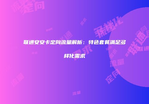 联通安安卡定向流量解析：特色套餐满足多样化需求