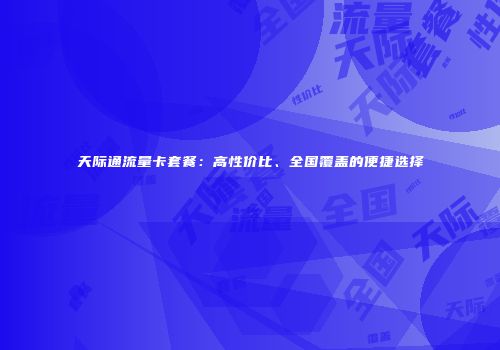 天际通流量卡套餐：高性价比、全国覆盖的便捷选择