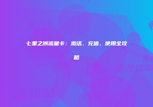 七里之洲流量卡：激活、充值、使用全攻略