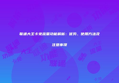 联通大王卡免流量功能解析：优势、使用方法及注意事项
