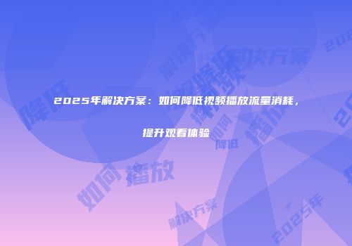 2025年解决方案：如何降低视频播放流量消耗，提升观看体验