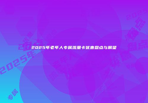2025年老年人专属流量卡优惠盘点与展望