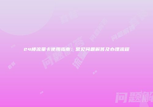 24楼流量卡使用指南：常见问题解答及办理流程