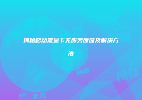 揭秘移动流量卡无服务原因及解决方法