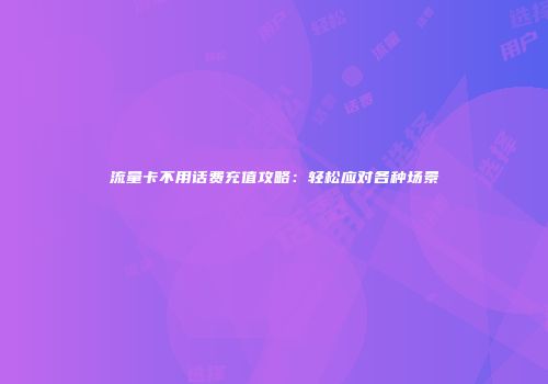 流量卡不用话费充值攻略：轻松应对各种场景