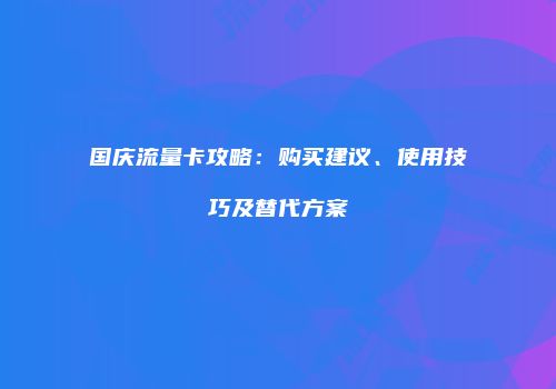 国庆流量卡攻略：购买建议、使用技巧及替代方案