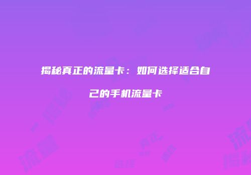 揭秘真正的流量卡：如何选择适合自己的手机流量卡