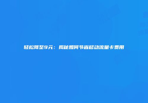 轻松降至9元：揭秘如何节省移动流量卡费用