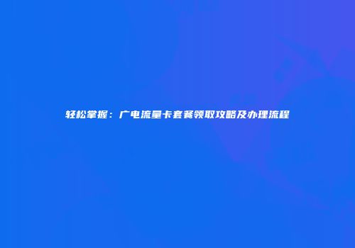轻松掌握：广电流量卡套餐领取攻略及办理流程