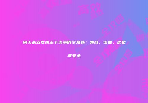 副卡高效使用主卡流量的全攻略：兼容、设置、优化与安全