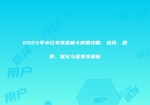 2025年小红书免流量卡使用攻略：选择、规则、优化与优惠全解析