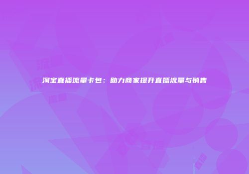 淘宝直播流量卡包：助力商家提升直播流量与销售