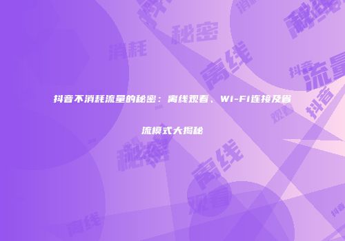 抖音不消耗流量的秘密：离线观看、Wi-Fi连接及省流模式大揭秘