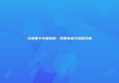 补流量卡办理指南：所需物品与流程详解