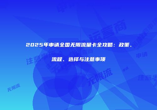 2025年申请全国无限流量卡全攻略：政策、流程、选择与注意事项
