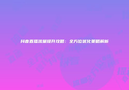 抖音直播流量提升攻略：全方位优化策略解析