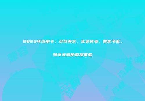 2025年流量卡：多网兼容、高速传输、智能节能，畅享无阻的数据体验