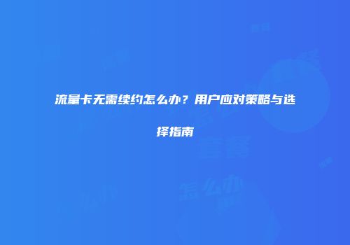 流量卡无需续约怎么办？用户应对策略与选择指南