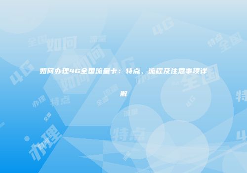 如何办理4G全国流量卡：特点、流程及注意事项详解