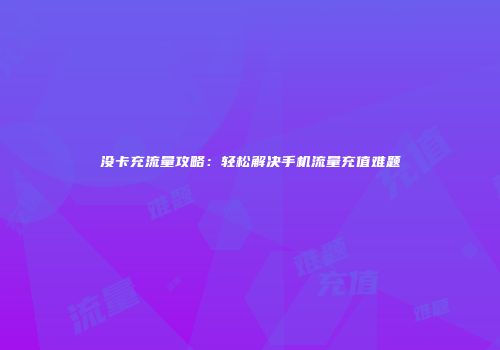 没卡充流量攻略：轻松解决手机流量充值难题