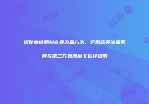 揭秘微信和抖音免流量方法：运营商免流量服务与第三方免流量卡选择指南