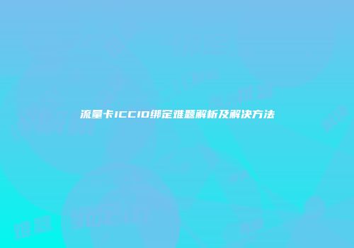 流量卡ICCID绑定难题解析及解决方法