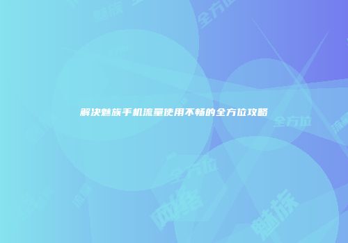 解决魅族手机流量使用不畅的全方位攻略