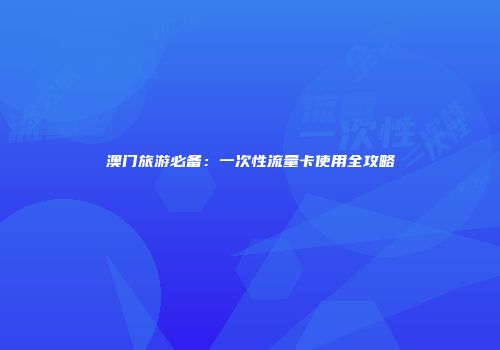 澳门旅游必备：一次性流量卡使用全攻略