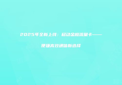 2025年全新上线：移动金橙流量卡——便捷高效通信新选择