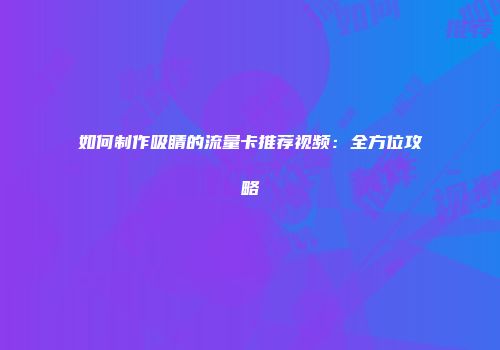 如何制作吸睛的流量卡推荐视频：全方位攻略