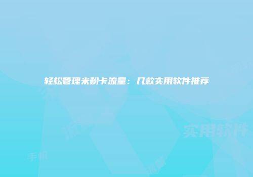 轻松管理米粉卡流量：几款实用软件推荐