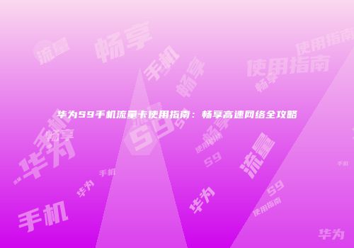 华为S9手机流量卡使用指南：畅享高速网络全攻略