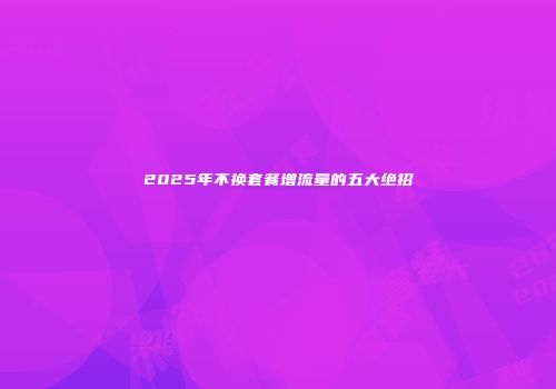 2025年不换套餐增流量的五大绝招