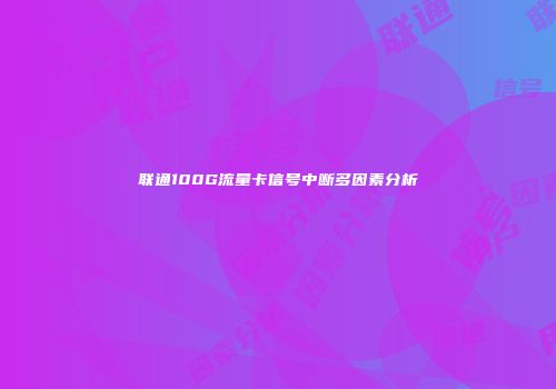 联通100G流量卡信号中断多因素分析
