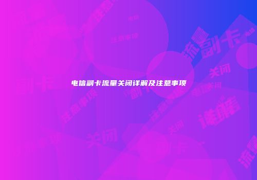 电信副卡流量关闭详解及注意事项