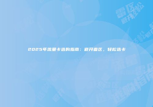 2025年流量卡选购指南：避开雷区，轻松选卡