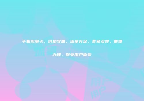 手机流量卡：价格实惠、流量充足、套餐多样，便捷办理，深受用户喜爱