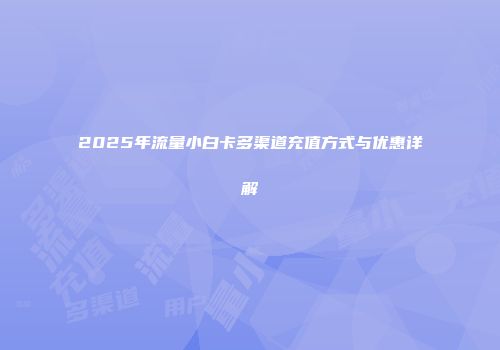 2025年流量小白卡多渠道充值方式与优惠详解