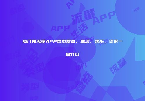 热门免流量APP类型盘点：生活、娱乐、资讯一网打尽