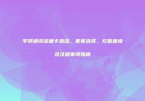 宇祺通讯流量卡激活、套餐选择、充值查询及注意事项指南