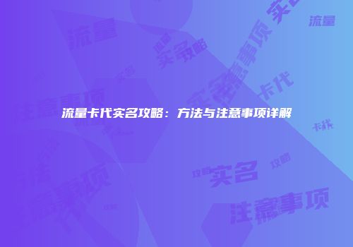 流量卡代实名攻略：方法与注意事项详解