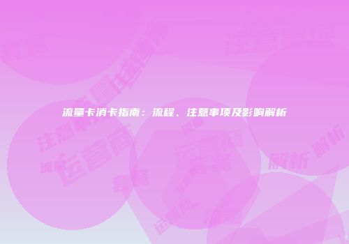 流量卡消卡指南：流程、注意事项及影响解析